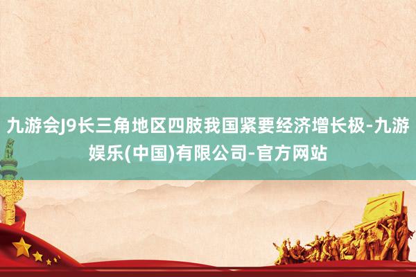 九游会J9长三角地区四肢我国紧要经济增长极-九游娱乐(中国)有限公司-官方网站