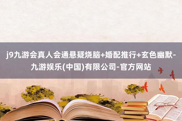 j9九游会真人会通悬疑烧脑+婚配推行+玄色幽默-九游娱乐(中国)有限公司-官方网站