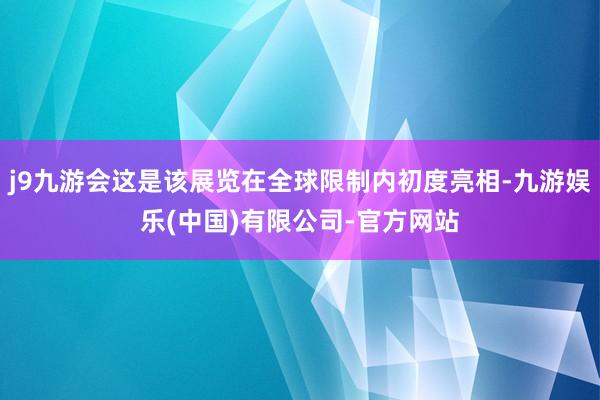 j9九游会这是该展览在全球限制内初度亮相-九游娱乐(中国)有限公司-官方网站