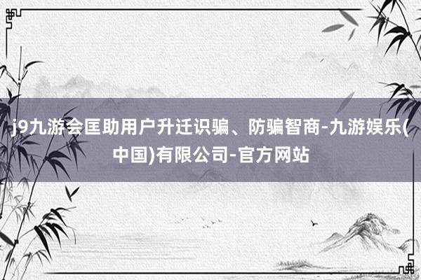 j9九游会匡助用户升迁识骗、防骗智商-九游娱乐(中国)有限公司-官方网站