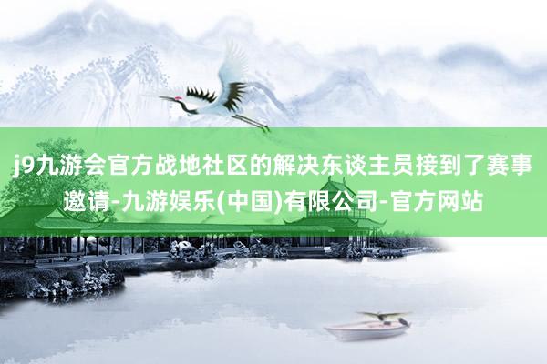 j9九游会官方战地社区的解决东谈主员接到了赛事邀请-九游娱乐(中国)有限公司-官方网站