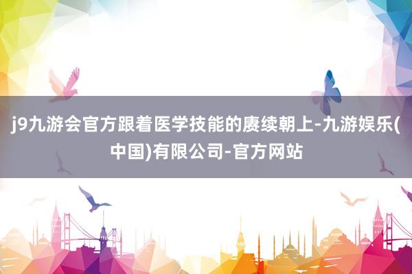 j9九游会官方跟着医学技能的赓续朝上-九游娱乐(中国)有限公司-官方网站