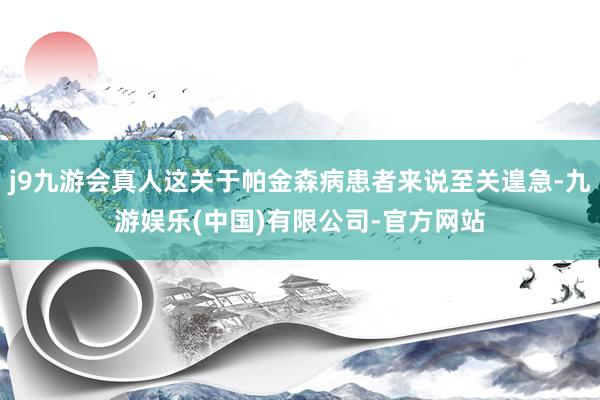 j9九游会真人这关于帕金森病患者来说至关遑急-九游娱乐(中国)有限公司-官方网站