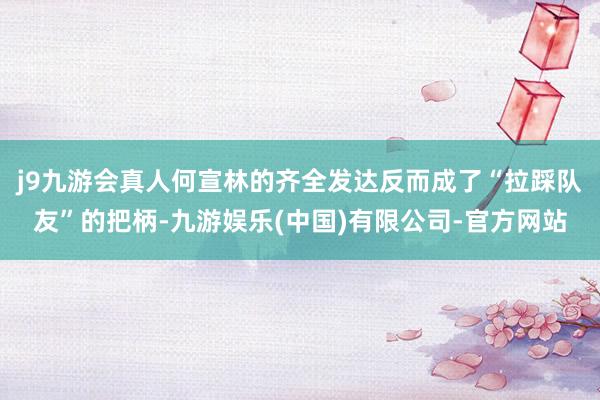 j9九游会真人何宣林的齐全发达反而成了“拉踩队友”的把柄-九游娱乐(中国)有限公司-官方网站