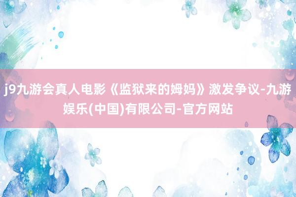 j9九游会真人电影《监狱来的姆妈》激发争议-九游娱乐(中国)有限公司-官方网站