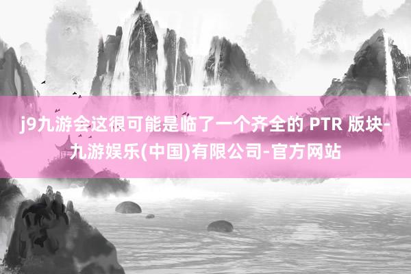 j9九游会这很可能是临了一个齐全的 PTR 版块-九游娱乐(中国)有限公司-官方网站