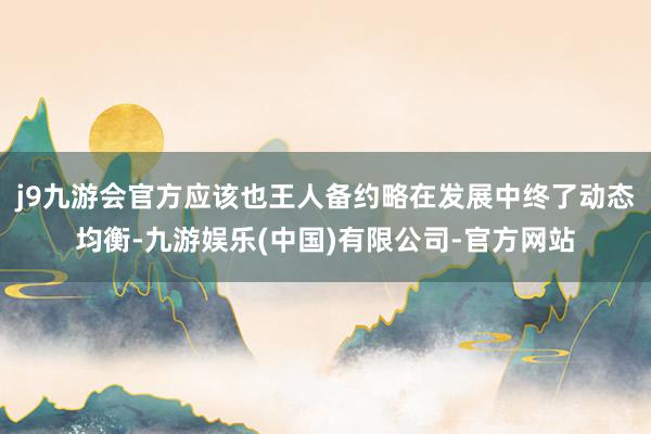 j9九游会官方应该也王人备约略在发展中终了动态均衡-九游娱乐(中国)有限公司-官方网站