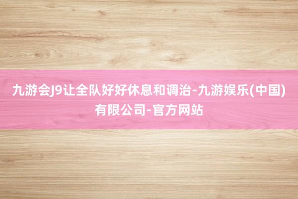 九游会J9让全队好好休息和调治-九游娱乐(中国)有限公司-官方网站