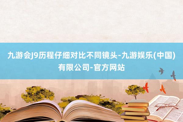 九游会J9历程仔细对比不同镜头-九游娱乐(中国)有限公司-官方网站