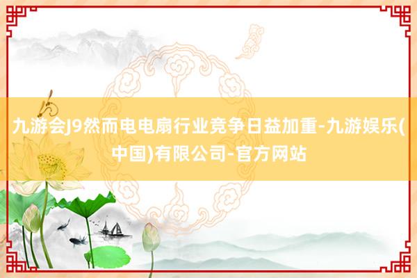 九游会J9然而电电扇行业竞争日益加重-九游娱乐(中国)有限公司-官方网站