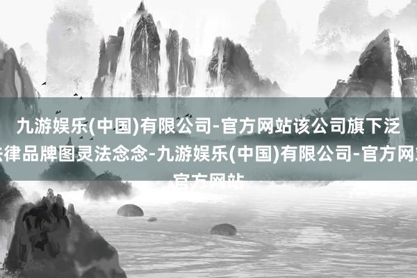 九游娱乐(中国)有限公司-官方网站该公司旗下泛法律品牌图灵法念念-九游娱乐(中国)有限公司-官方网站