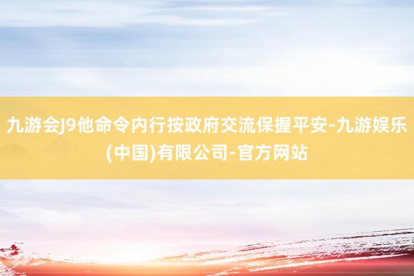九游会J9他命令内行按政府交流保握平安-九游娱乐(中国)有限公司-官方网站