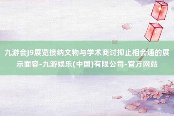 九游会J9展览接纳文物与学术商讨抑止相会通的展示面容-九游娱乐(中国)有限公司-官方网站