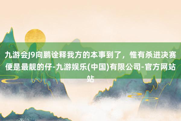 九游会J9向鹏诠释我方的本事到了，惟有杀进决赛便是最靓的仔-九游娱乐(中国)有限公司-官方网站