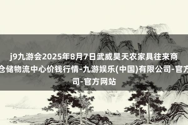 j9九游会2025年8月7日武威昊天农家具往来商场暨仓储物流中心价钱行情-九游娱乐(中国)有限公司-官方网站