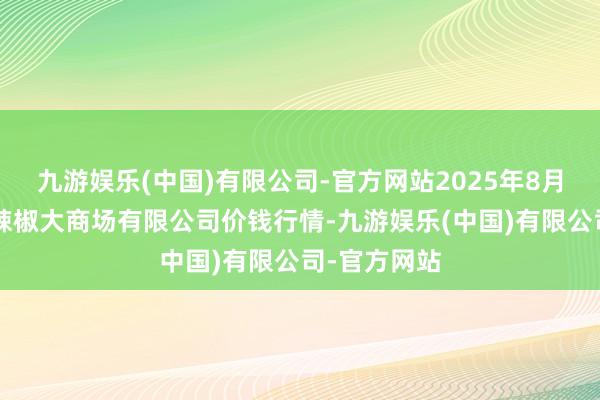九游娱乐(中国)有限公司-官方网站2025年8月7日柘城县辣椒大商场有限公司价钱行情-九游娱乐(中国)有限公司-官方网站