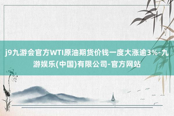 j9九游会官方WTI原油期货价钱一度大涨逾3%-九游娱乐(中国)有限公司-官方网站
