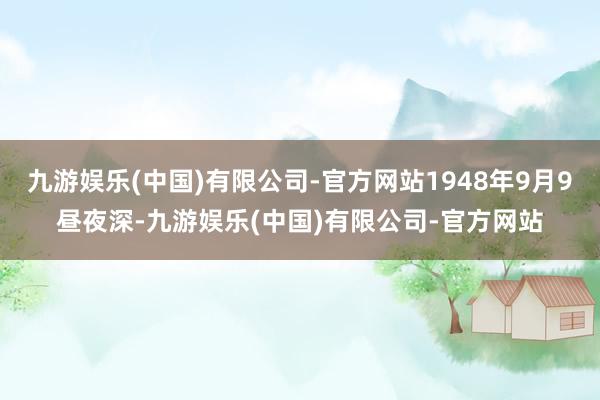 九游娱乐(中国)有限公司-官方网站1948年9月9昼夜深-九游娱乐(中国)有限公司-官方网站