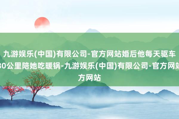 九游娱乐(中国)有限公司-官方网站婚后他每天驱车80公里陪她吃暖锅-九游娱乐(中国)有限公司-官方网站