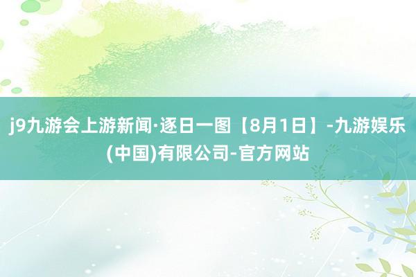 j9九游会上游新闻·逐日一图【8月1日】-九游娱乐(中国)有限公司-官方网站
