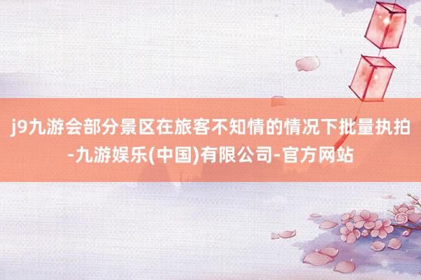 j9九游会部分景区在旅客不知情的情况下批量执拍-九游娱乐(中国)有限公司-官方网站