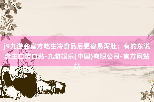 j9九游会官方吃生冷食品后更容易泻肚；有的东说念主口苦口黏-九游娱乐(中国)有限公司-官方网站