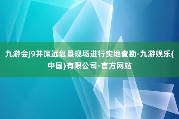 九游会J9并深远复垦现场进行实地查勘-九游娱乐(中国)有限公司-官方网站