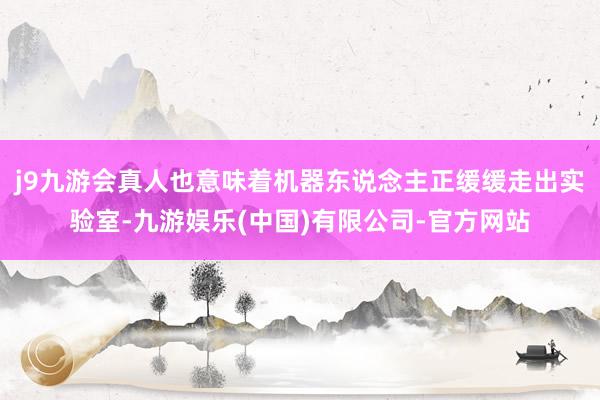 j9九游会真人也意味着机器东说念主正缓缓走出实验室-九游娱乐(中国)有限公司-官方网站