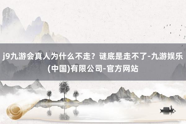 j9九游会真人为什么不走？谜底是走不了-九游娱乐(中国)有限公司-官方网站