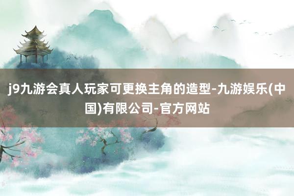 j9九游会真人玩家可更换主角的造型-九游娱乐(中国)有限公司-官方网站