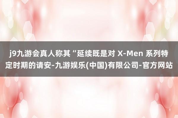 j9九游会真人称其“延续既是对 X-Men 系列特定时期的请安-九游娱乐(中国)有限公司-官方网站