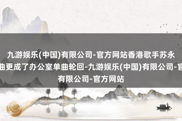 九游娱乐(中国)有限公司-官方网站香港歌手苏永康的插曲更成了办公室单曲轮回-九游娱乐(中国)有限公司-官方网站