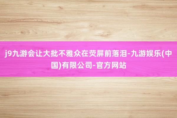 j9九游会让大批不雅众在荧屏前落泪-九游娱乐(中国)有限公司-官方网站