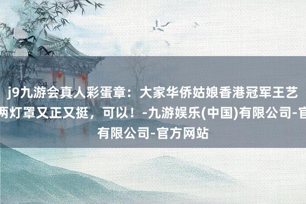 j9九游会真人彩蛋章：大家华侨姑娘香港冠军王艺凝，这两灯罩又正又挺，可以！-九游娱乐(中国)有限公司-官方网站