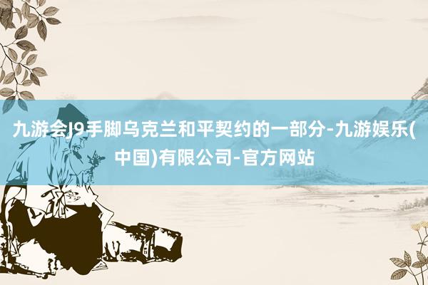 九游会J9手脚乌克兰和平契约的一部分-九游娱乐(中国)有限公司-官方网站