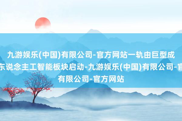 九游娱乐(中国)有限公司-官方网站一轨由巨型成长股和东说念主工智能板块启动-九游娱乐(中国)有限公司-官方网站