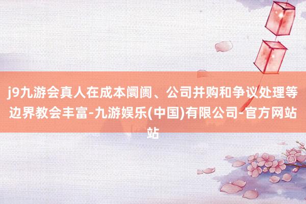 j9九游会真人在成本阛阓、公司并购和争议处理等边界教会丰富-九游娱乐(中国)有限公司-官方网站