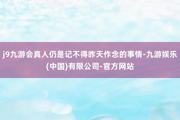 j9九游会真人仍是记不得昨天作念的事情-九游娱乐(中国)有限公司-官方网站