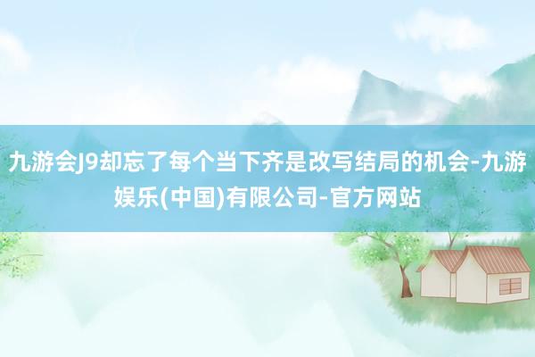 九游会J9却忘了每个当下齐是改写结局的机会-九游娱乐(中国)有限公司-官方网站