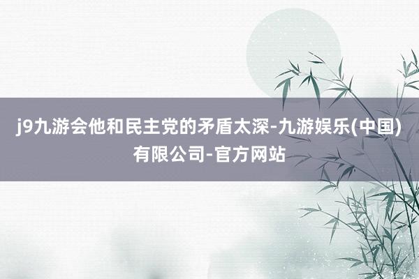 j9九游会他和民主党的矛盾太深-九游娱乐(中国)有限公司-官方网站