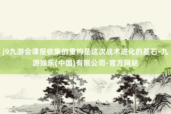 j9九游会谍报收集的重构是这次战术进化的基石-九游娱乐(中国)有限公司-官方网站