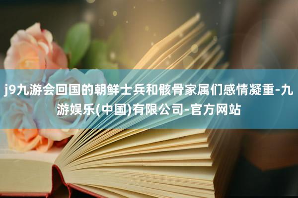 j9九游会回国的朝鲜士兵和骸骨家属们感情凝重-九游娱乐(中国)有限公司-官方网站
