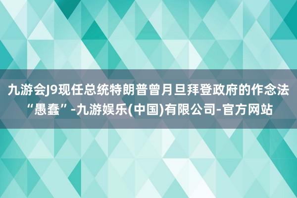 九游会J9现任总统特朗普曾月旦拜登政府的作念法“愚蠢”-九游娱乐(中国)有限公司-官方网站