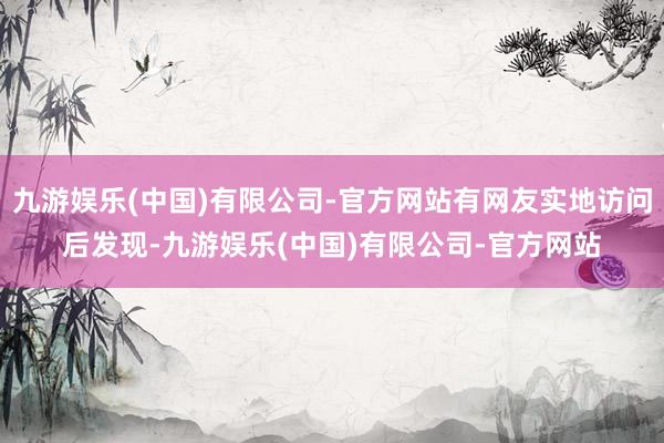 九游娱乐(中国)有限公司-官方网站有网友实地访问后发现-九游娱乐(中国)有限公司-官方网站