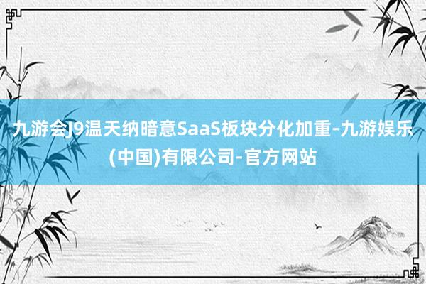 九游会J9温天纳暗意SaaS板块分化加重-九游娱乐(中国)有限公司-官方网站