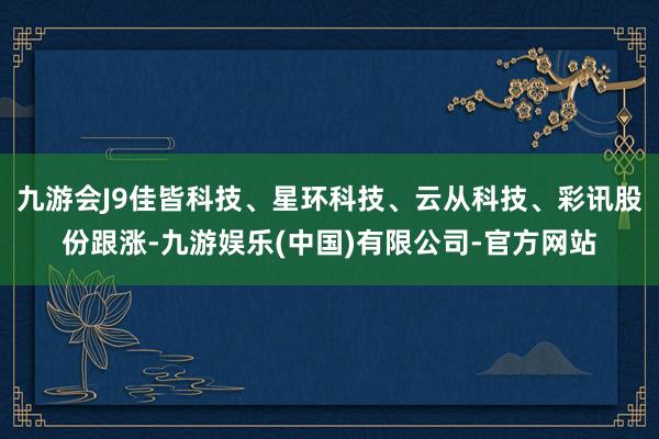 九游会J9佳皆科技、星环科技、云从科技、彩讯股份跟涨-九游娱乐(中国)有限公司-官方网站