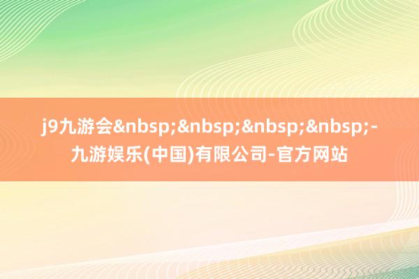 j9九游会&nbsp;&nbsp;&nbsp;&nbsp;-九游娱乐(中国)有限公司-官方网站