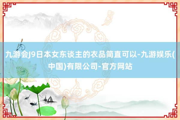 九游会J9日本女东谈主的衣品简直可以-九游娱乐(中国)有限公司-官方网站