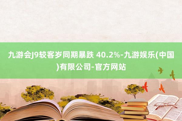 九游会J9较客岁同期暴跌 40.2%-九游娱乐(中国)有限公司-官方网站