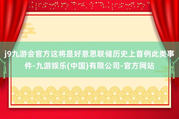 j9九游会官方这将是好意思联储历史上首例此类事件-九游娱乐(中国)有限公司-官方网站